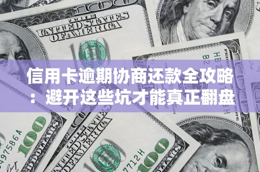 武汉信用卡逾期协商还款全攻略：避开这些坑才能真正翻盘