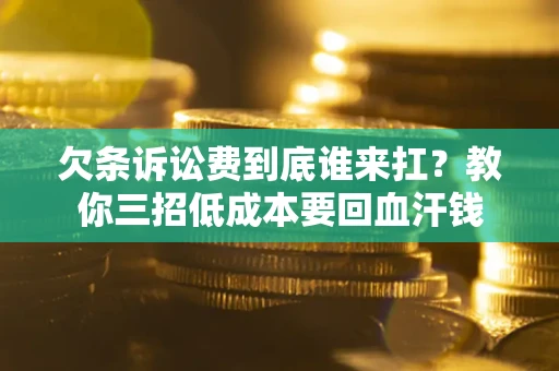 武汉欠条诉讼费到底谁来扛？教你三招低成本要回血汗钱