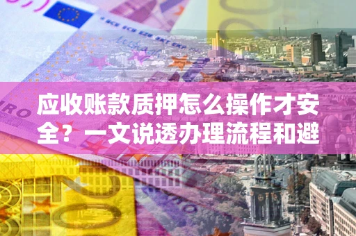 武汉应收账款质押怎么操作才安全？一文说透办理流程和避险绝招